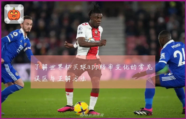 了解世界杯买球app赔率变化的常见误区与正解方法