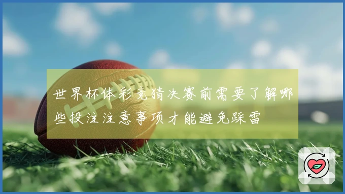世界杯体彩竞猜决赛前需要了解哪些投注注意事项才能避免踩雷