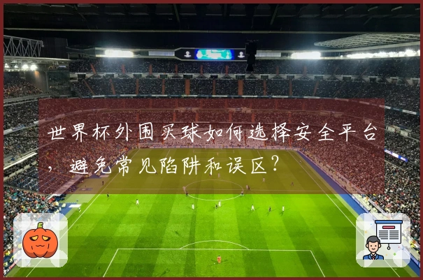 世界杯外围买球如何选择安全平台，避免常见陷阱和误区？
