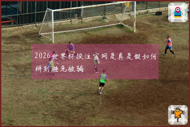 2026世界杯投注官网是真是假如何辨别避免被骗